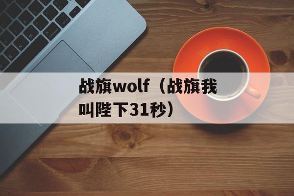 战旗wolf（战旗我叫陛下31秒）