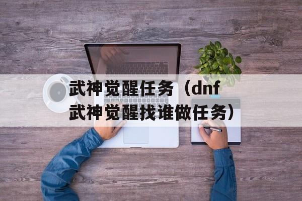 武神觉醒任务（dnf武神觉醒找谁做任务）