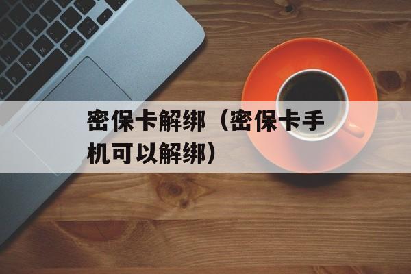 密保卡解绑（密保卡手机可以解绑）