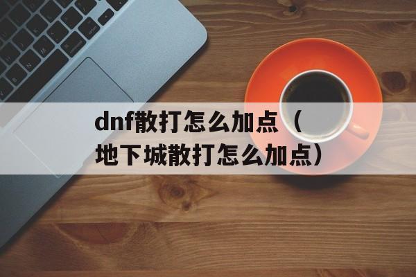 dnf散打怎么加点（地下城散打怎么加点）