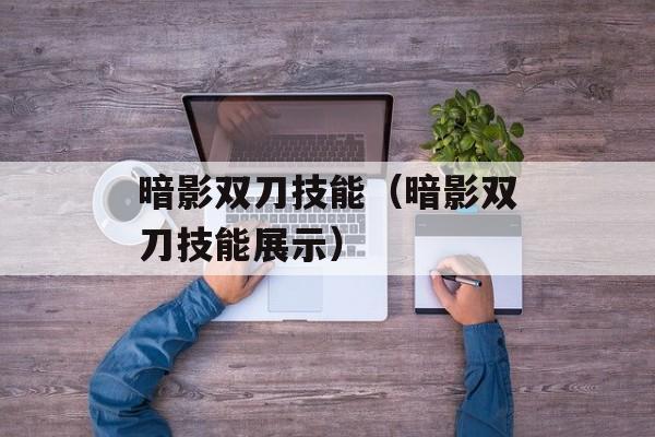 暗影双刀技能（暗影双刀技能展示）