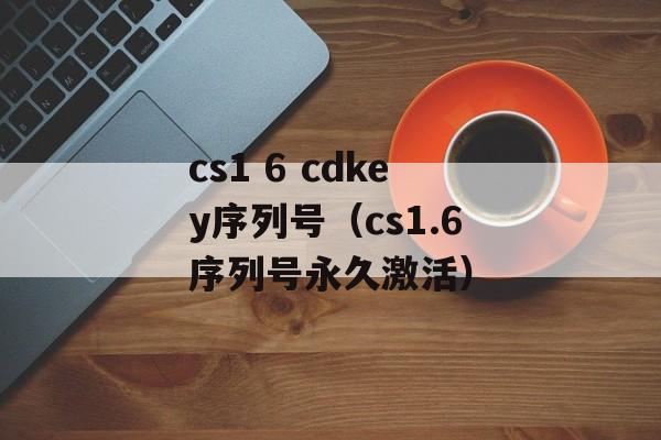 cs1 6 cdkey序列号（cs1.6序列号永久激活）