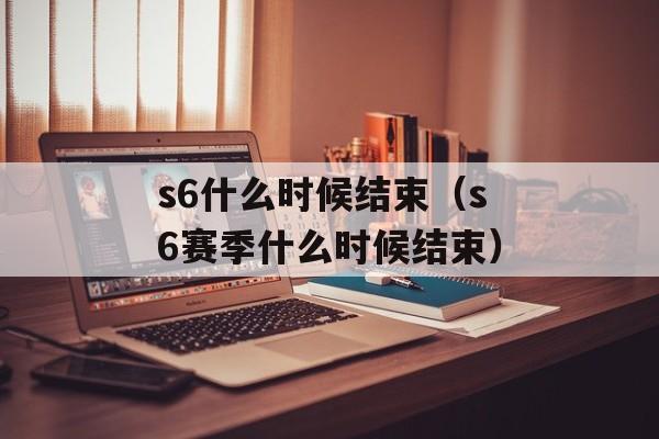 s6什么时候结束（s6赛季什么时候结束）