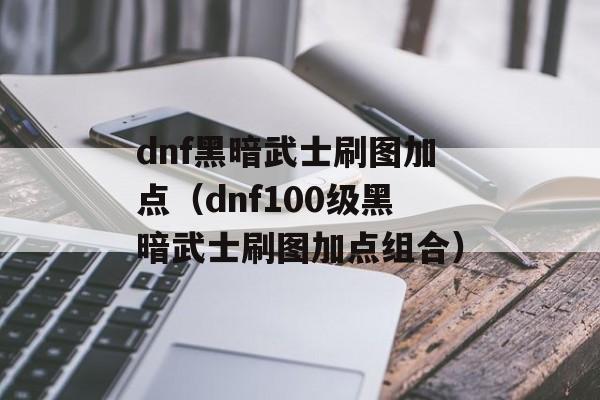 dnf黑暗武士刷图加点（dnf100级黑暗武士刷图加点组合）