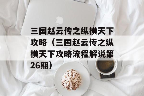 三国赵云传之纵横天下攻略（三国赵云传之纵横天下攻略流程解说第26期）