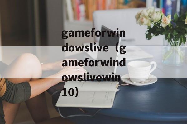 gameforwindowslive（gameforwindowslivewin10）