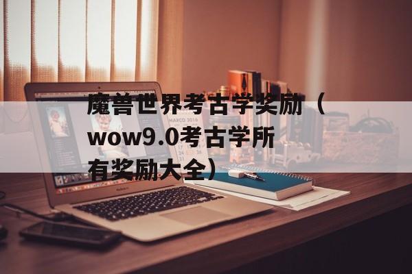 魔兽世界考古学奖励（wow9.0考古学所有奖励大全）