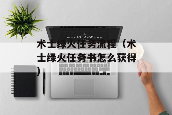 术士绿火任务流程（术士绿火任务书怎么获得）