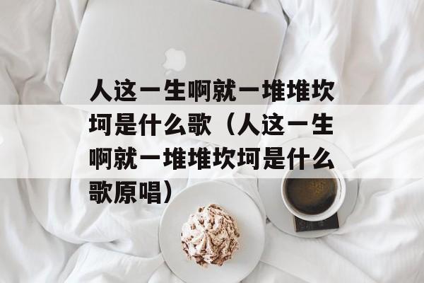 人这一生啊就一堆堆坎坷是什么歌（人这一生啊就一堆堆坎坷是什么歌原唱）