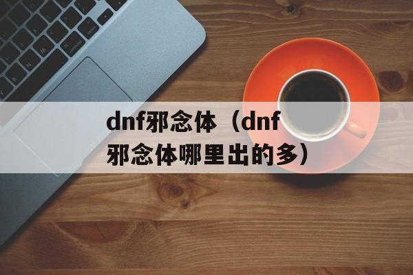 dnf邪念体（dnf邪念体哪里出的多）