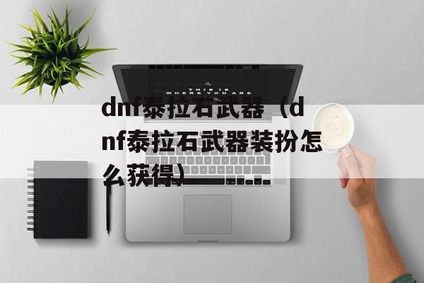 dnf泰拉石武器（dnf泰拉石武器装扮怎么获得）