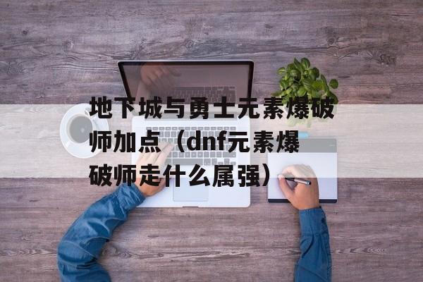 地下城与勇士元素爆破师加点（dnf元素爆破师走什么属强）