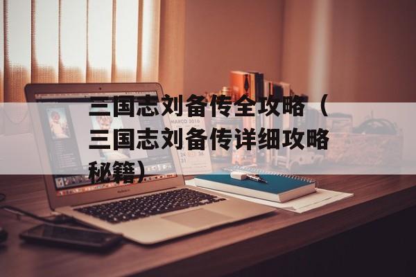 三国志刘备传全攻略（三国志刘备传详细攻略秘籍）