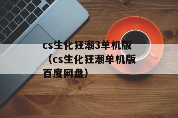 cs生化狂潮3单机版（cs生化狂潮单机版百度网盘）