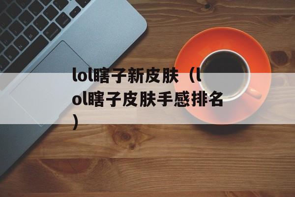 lol瞎子新皮肤（lol瞎子皮肤手感排名）