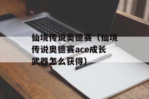 仙境传说奥德赛（仙境传说奥德赛ace成长武器怎么获得）