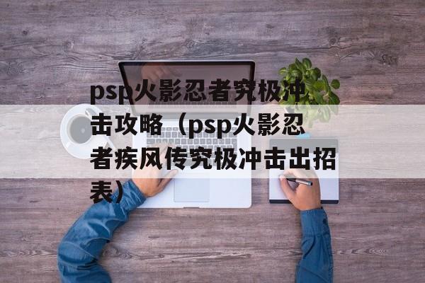 psp火影忍者究极冲击攻略（psp火影忍者疾风传究极冲击出招表）