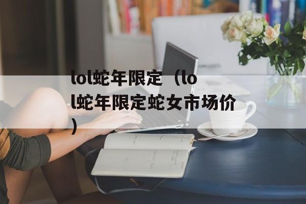 lol蛇年限定（lol蛇年限定蛇女市场价）