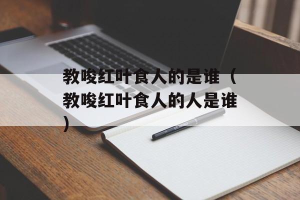 教唆红叶食人的是谁（教唆红叶食人的人是谁）