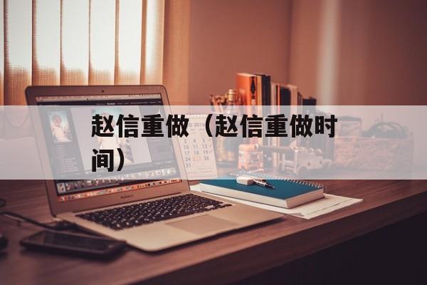 赵信重做（赵信重做时间）