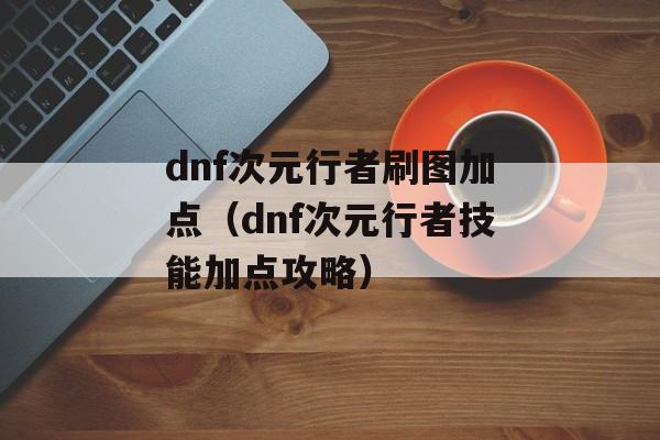 dnf次元行者刷图加点（dnf次元行者技能加点攻略）