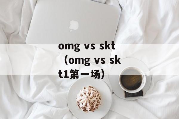 omg vs skt（omg vs skt1第一场）