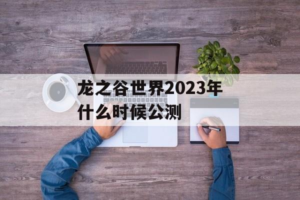 龙之谷世界2023年什么时候公测