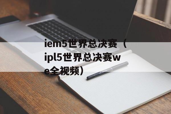 iem5世界总决赛（ipl5世界总决赛we全视频）