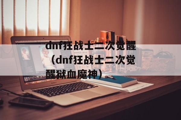 dnf狂战士二次觉醒（dnf狂战士二次觉醒狱血魔神）