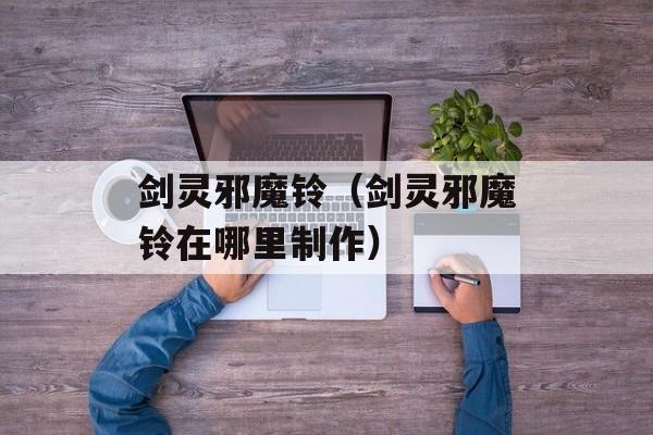 剑灵邪魔铃（剑灵邪魔铃在哪里制作）