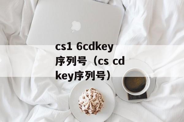 cs1 6cdkey序列号（cs cd key序列号）