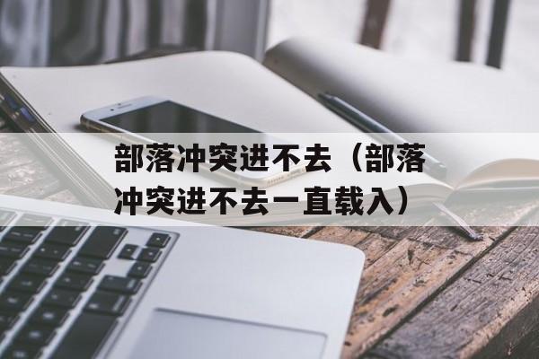 部落冲突进不去（部落冲突进不去一直载入）