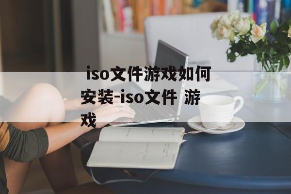  iso文件游戏如何安装-iso文件 游戏