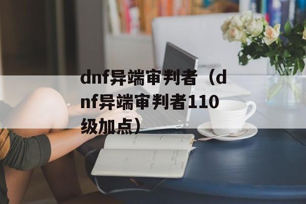 dnf异端审判者（dnf异端审判者110级加点）