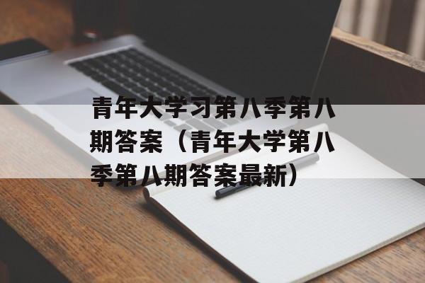 青年大学习第八季第八期答案（青年大学第八季第八期答案最新）