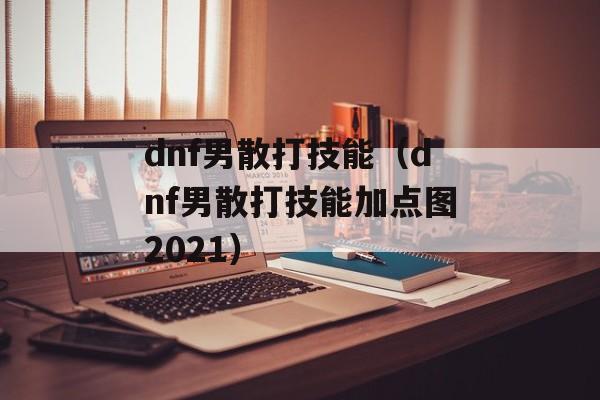 dnf男散打技能（dnf男散打技能加点图2021）