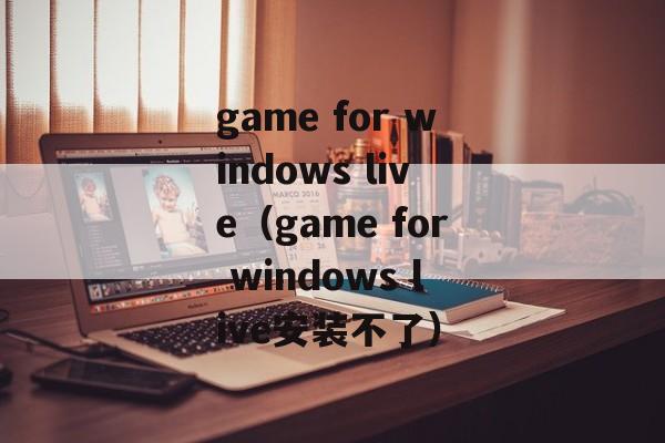 game for windows live（game for windows live安装不了）