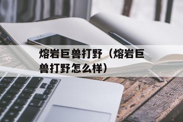 熔岩巨兽打野(熔岩巨兽打野怎么样)