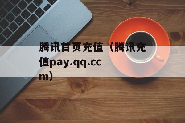 腾讯首页充值（腾讯充值pay.qq.ccm）