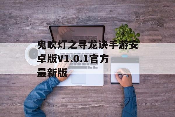 鬼吹灯之寻龙诀手游安卓版V1.0.1官方最新版