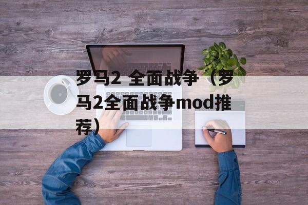 罗马2 全面战争（罗马2全面战争mod推荐）