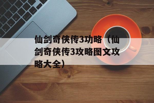 仙剑奇侠传3功略（仙剑奇侠传3攻略图文攻略大全）