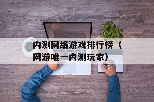 内测网络游戏排行榜（网游唯一内测玩家）