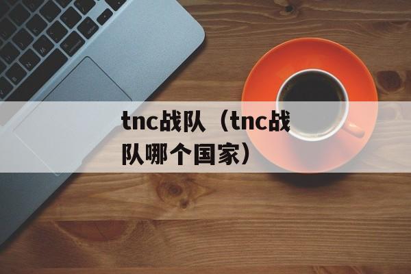 tnc战队（tnc战队哪个国家）