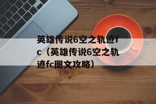 英雄传说6空之轨迹fc（英雄传说6空之轨迹fc图文攻略）