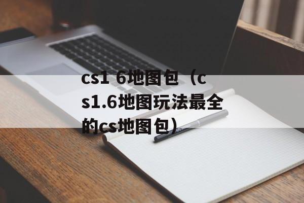 cs1 6地图包（cs1.6地图玩法最全的cs地图包）