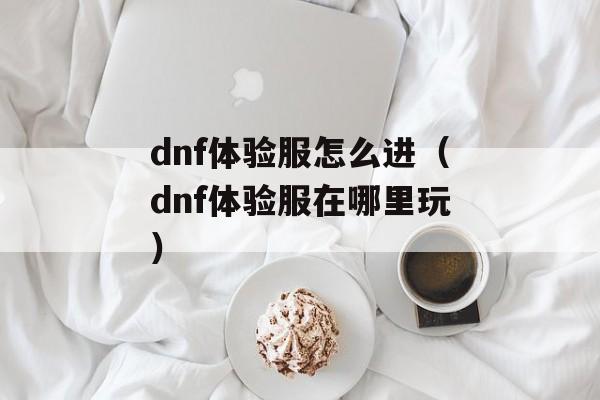 dnf体验服怎么进（dnf体验服在哪里玩）