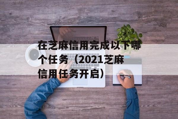 在芝麻信用完成以下哪个任务（2021芝麻信用任务开启）