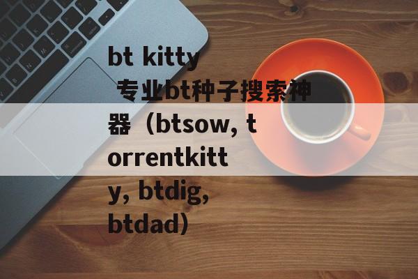 bt kitty   专业bt种子搜索神器（btsow, torrentkitty, btdig, btdad）