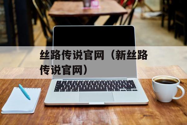 丝路传说官网（新丝路传说官网）